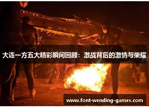 大连一方五大精彩瞬间回顾：激战背后的激情与荣耀