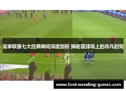 夏季联赛七大经典瞬间深度剖析 揭秘篮球场上的非凡时刻