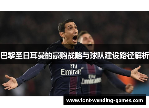 巴黎圣日耳曼的豪购战略与球队建设路径解析