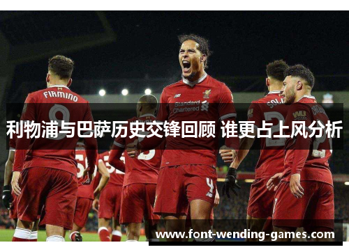 利物浦与巴萨历史交锋回顾 谁更占上风分析
