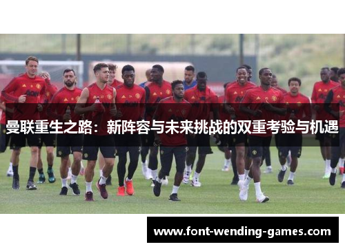 曼联重生之路：新阵容与未来挑战的双重考验与机遇