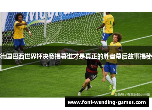 德国巴西世界杯决赛揭幕谁才是真正的胜者幕后故事揭秘