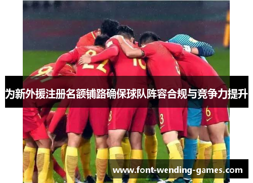 为新外援注册名额铺路确保球队阵容合规与竞争力提升