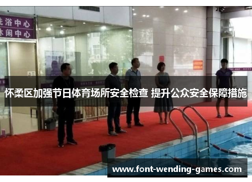 怀柔区加强节日体育场所安全检查 提升公众安全保障措施