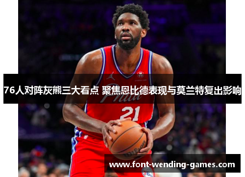 76人对阵灰熊三大看点 聚焦恩比德表现与莫兰特复出影响