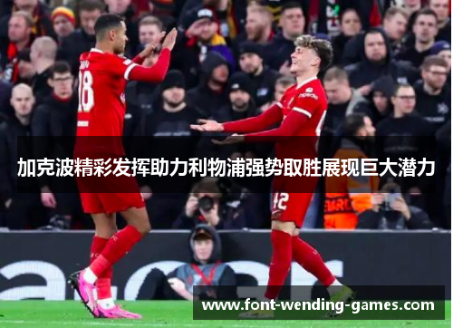 加克波精彩发挥助力利物浦强势取胜展现巨大潜力