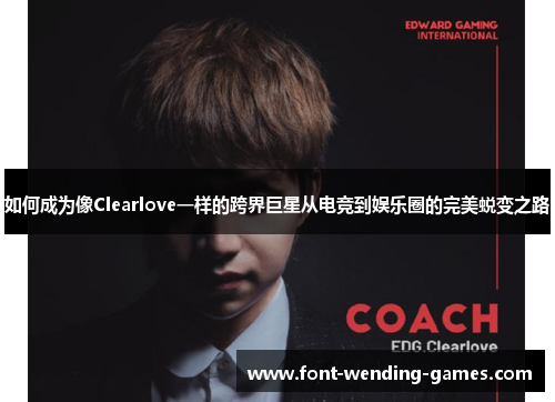 如何成为像Clearlove一样的跨界巨星从电竞到娱乐圈的完美蜕变之路
