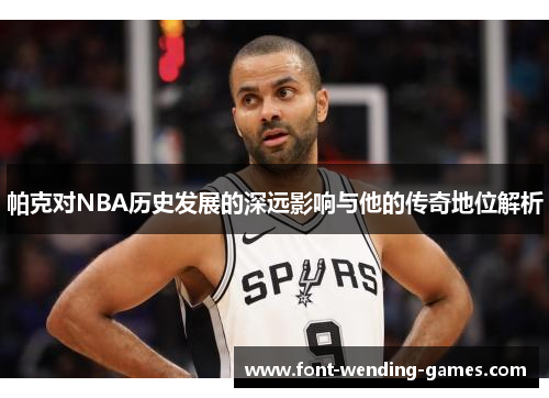 帕克对NBA历史发展的深远影响与他的传奇地位解析