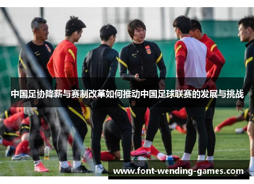 中国足协降薪与赛制改革如何推动中国足球联赛的发展与挑战