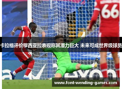 卡拉格评价穆西亚拉表现称其潜力巨大 未来可成世界级球员