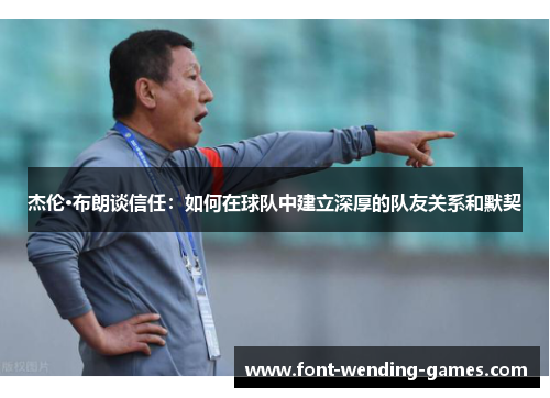 杰伦·布朗谈信任：如何在球队中建立深厚的队友关系和默契