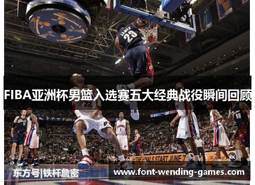 FIBA亚洲杯男篮入选赛五大经典战役瞬间回顾