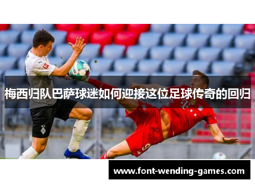 梅西归队巴萨球迷如何迎接这位足球传奇的回归