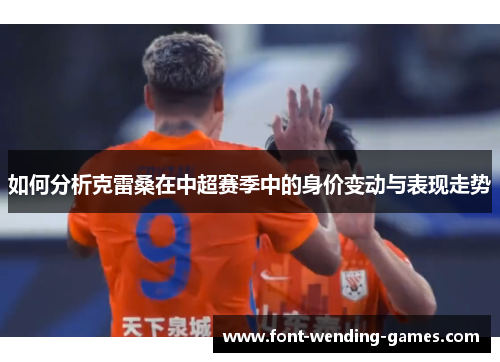 如何分析克雷桑在中超赛季中的身价变动与表现走势