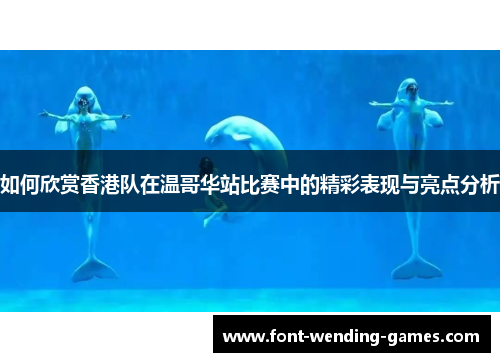 如何欣赏香港队在温哥华站比赛中的精彩表现与亮点分析