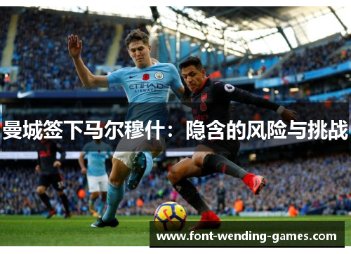 曼城签下马尔穆什：隐含的风险与挑战