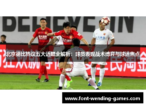 北京德比热议五大话题全解析：球员表现战术博弈与球迷焦点