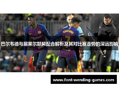 巴尔韦德与居莱尔默契配合解析及其对比赛走势的深远影响