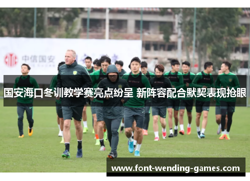 国安海口冬训教学赛亮点纷呈 新阵容配合默契表现抢眼