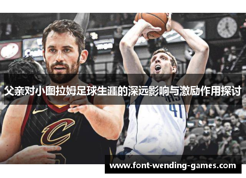 父亲对小图拉姆足球生涯的深远影响与激励作用探讨