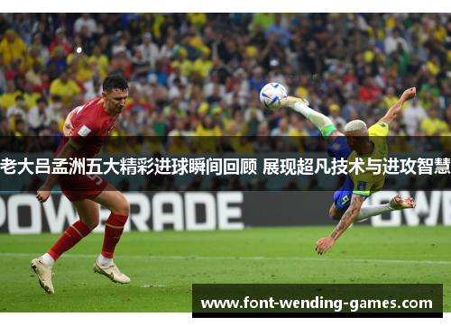 老大吕孟洲五大精彩进球瞬间回顾 展现超凡技术与进攻智慧