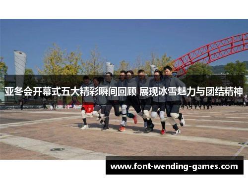 亚冬会开幕式五大精彩瞬间回顾 展现冰雪魅力与团结精神