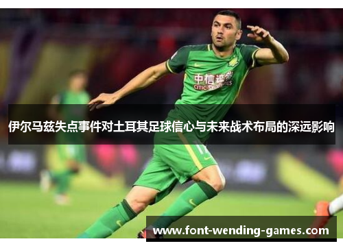 伊尔马兹失点事件对土耳其足球信心与未来战术布局的深远影响