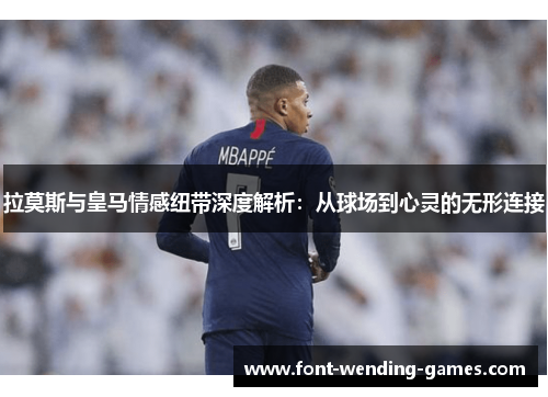 拉莫斯与皇马情感纽带深度解析：从球场到心灵的无形连接