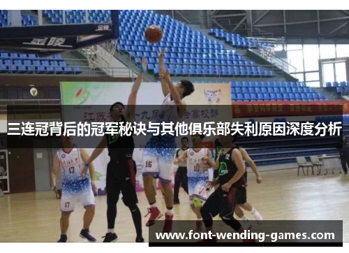 三连冠背后的冠军秘诀与其他俱乐部失利原因深度分析