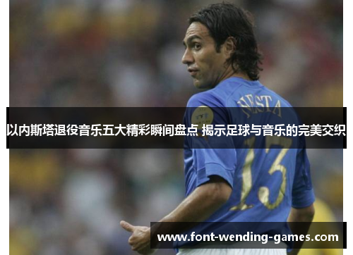 以内斯塔退役音乐五大精彩瞬间盘点 揭示足球与音乐的完美交织