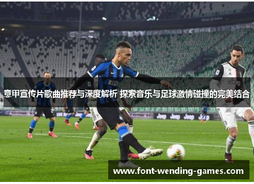 意甲宣传片歌曲推荐与深度解析 探索音乐与足球激情碰撞的完美结合