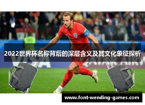2022世界杯名称背后的深层含义及其文化象征探析