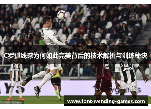 C罗弧线球为何如此完美背后的技术解析与训练秘诀