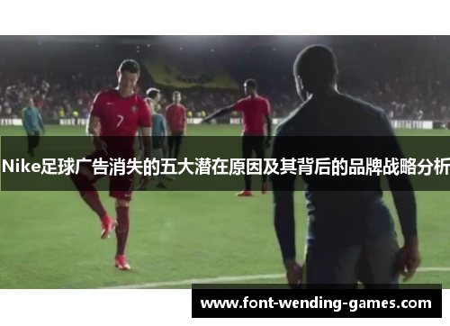 Nike足球广告消失的五大潜在原因及其背后的品牌战略分析