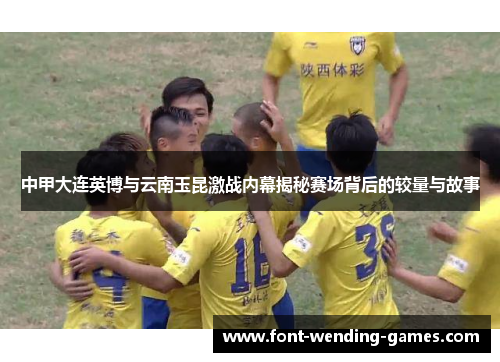 中甲大连英博与云南玉昆激战内幕揭秘赛场背后的较量与故事