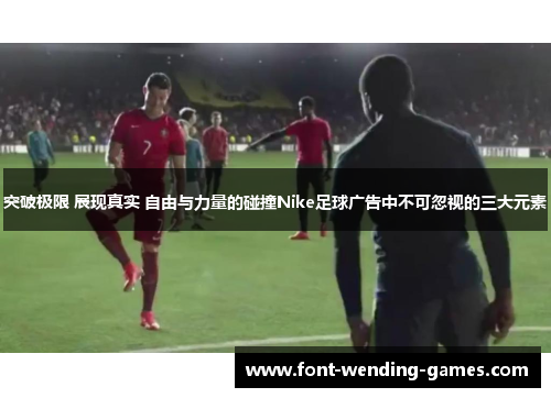 突破极限 展现真实 自由与力量的碰撞Nike足球广告中不可忽视的三大元素