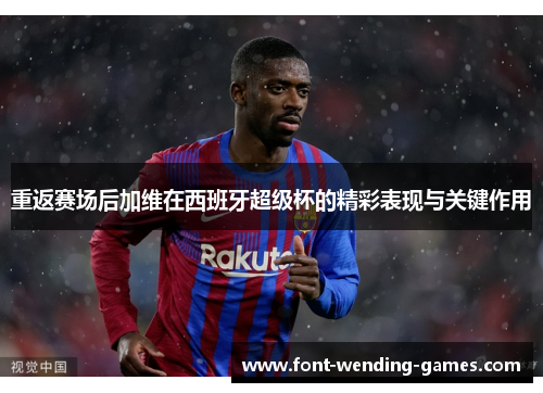 重返赛场后加维在西班牙超级杯的精彩表现与关键作用
