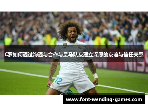 C罗如何通过沟通与合作与皇马队友建立深厚的友谊与信任关系