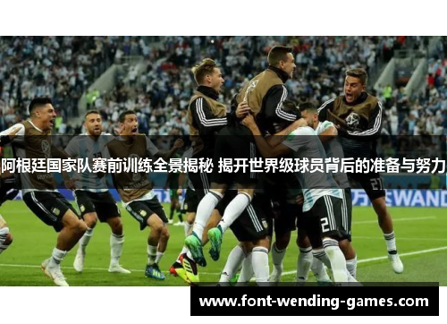 阿根廷国家队赛前训练全景揭秘 揭开世界级球员背后的准备与努力