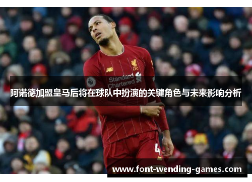 阿诺德加盟皇马后将在球队中扮演的关键角色与未来影响分析