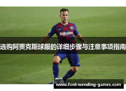 选购阿贾克斯球服的详细步骤与注意事项指南