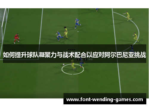 如何提升球队凝聚力与战术配合以应对阿尔巴尼亚挑战