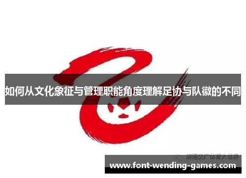 如何从文化象征与管理职能角度理解足协与队徽的不同