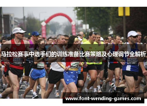马拉松赛事中选手们的训练准备比赛策略及心理调节全解析