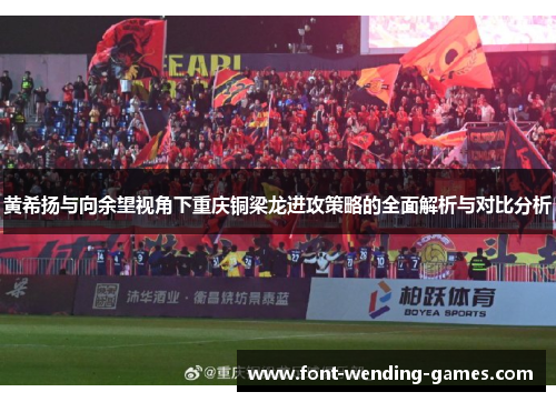 黄希扬与向余望视角下重庆铜梁龙进攻策略的全面解析与对比分析