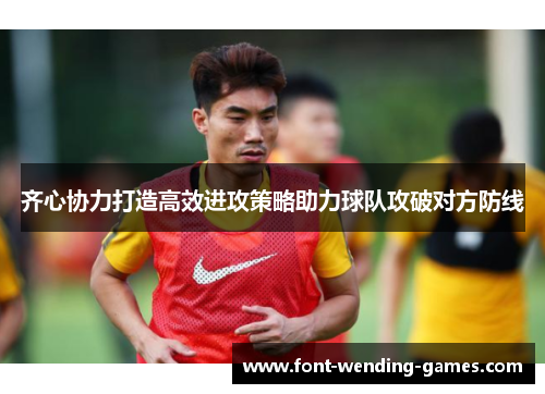 齐心协力打造高效进攻策略助力球队攻破对方防线