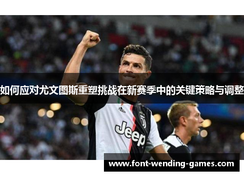 如何应对尤文图斯重塑挑战在新赛季中的关键策略与调整