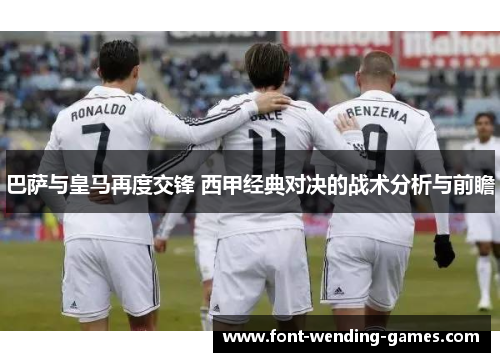 巴萨与皇马再度交锋 西甲经典对决的战术分析与前瞻