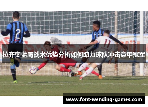 拉齐奥蓝鹰战术优势分析如何助力球队冲击意甲冠军