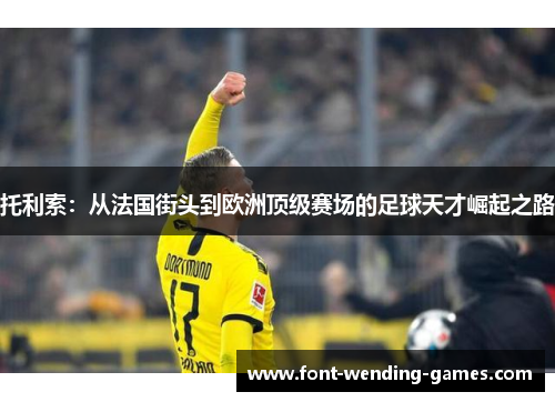 托利索：从法国街头到欧洲顶级赛场的足球天才崛起之路